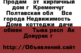 Продам 3-эт. кирпичный дом г. Кременчуг, Полтавская обл. - Все города Недвижимость » Дома, коттеджи, дачи обмен   . Тыва респ.,Ак-Довурак г.